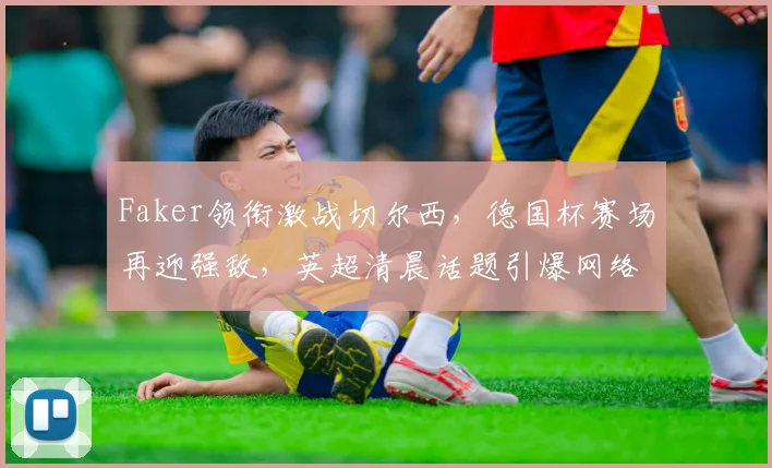Faker领衔激战切尔西，德国杯赛场再迎强敌，英超清晨话题引爆网络 - 乐鱼体育在线