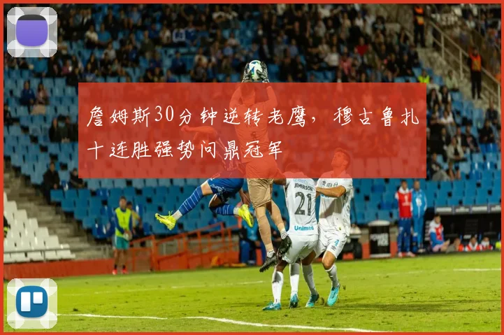 詹姆斯30分钟逆转老鹰，穆古鲁扎十连胜强势问