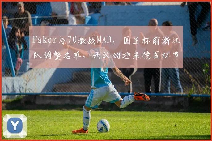 Faker与70激战MAD，国王杯前浙江队调整名单，西汉姆迎来德国杯节点 - 乐鱼体育在线